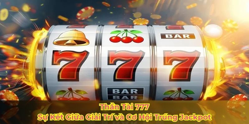 Thần Tài 777 – Sự Kết Giữa Giải Trí và Cơ Hội Trúng Jackpot